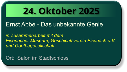 24. Oktober 2025 Ernst Abbe - Das unbekannte Genie  in Zusammenarbeit mit dem  Eisenacher Museum, Geschichtsverein Eisenach e.V. und Goethegesellschaft  Ort:  Salon im Stadtschloss