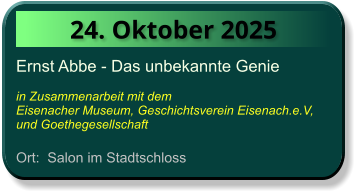 24. Oktober 2025 Ernst Abbe - Das unbekannte Genie  in Zusammenarbeit mit dem  Eisenacher Museum, Geschichtsverein Eisenach.e.V, und Goethegesellschaft  Ort:  Salon im Stadtschloss
