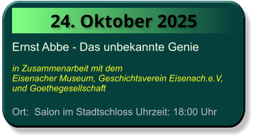 24. Oktober 2025 Ernst Abbe - Das unbekannte Genie  in Zusammenarbeit mit dem  Eisenacher Museum, Geschichtsverein Eisenach.e.V, und Goethegesellschaft  Ort:  Salon im Stadtschloss Uhrzeit: 18:00 Uhr