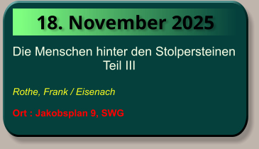 18. November 2025 Die Menschen hinter den Stolpersteinen                                Teil III  Rothe, Frank / Eisenach  Ort : Jakobsplan 9, SWG