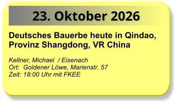 23. Oktober 2026 Deutsches Bauerbe heute in Qindao, Provinz Shangdong, VR China  Kellner, Michael  / Eisenach Ort:  Goldener Löwe, Marienstr. 57  Zeit: 18:00 Uhr mit FKEE