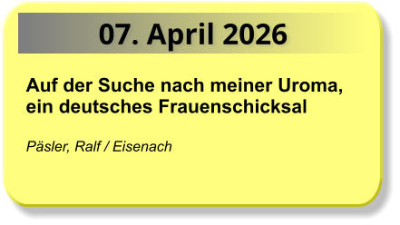 07. April 2026 Auf der Suche nach meiner Uroma, ein deutsches Frauenschicksal  Päsler, Ralf / Eisenach