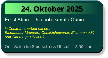 24. Oktober 2025 Ernst Abbe - Das unbekannte Genie  in Zusammenarbeit mit dem  Eisenacher Museum, Geschichtsverein Eisenach.e.V, und Goethegesellschaft  Ort:  Salon im Stadtschloss Uhrzeit: 18:00 Uhr